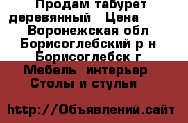 Продам табурет деревянный › Цена ­ 400 - Воронежская обл., Борисоглебский р-н, Борисоглебск г. Мебель, интерьер » Столы и стулья   